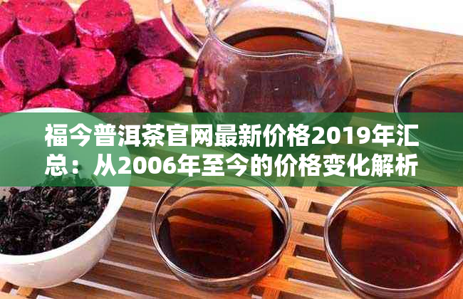 福今普洱茶官网最新价格2019年汇总：从2006年至今的价格变化解析