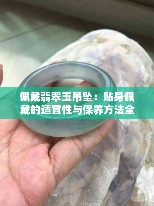 佩戴翡翠玉吊坠：贴身佩戴的适宜性与保养方法全解析