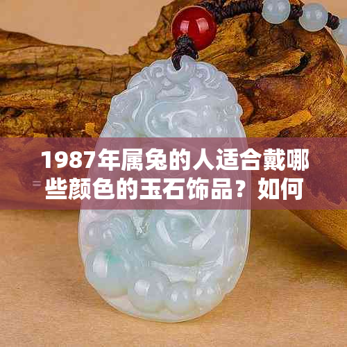 1987年属兔的人适合戴哪些颜色的玉石饰品？如何选择最合适的配饰？