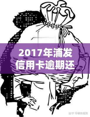 2017年浦发信用卡逾期还款解决全攻略：逾期原因、影响、对策及案例分析