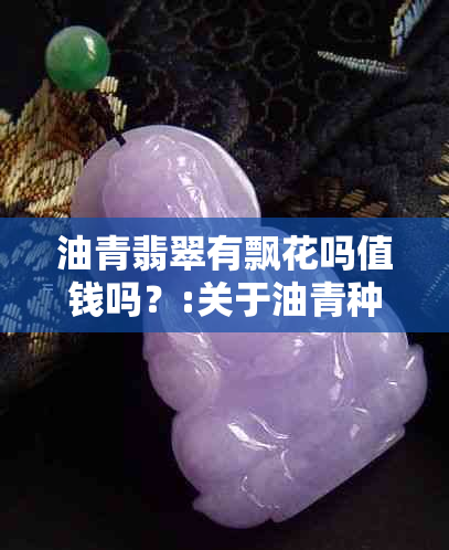 油青翡翠有飘花吗值钱吗？:关于油青种翡翠飘花的价值和状况。