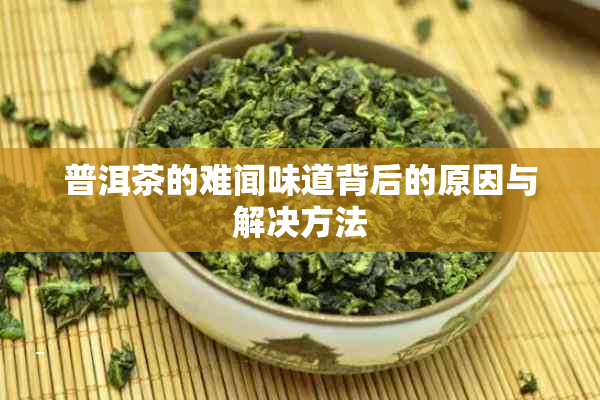 普洱茶的难闻味道背后的原因与解决方法