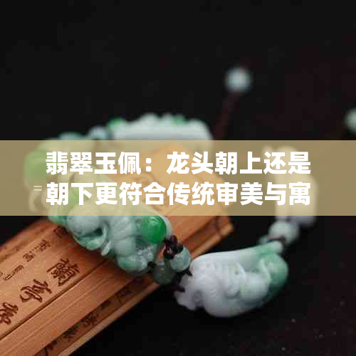 翡翠玉佩：龙头朝上还是朝下更符合传统审美与寓意？