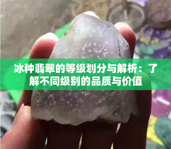 冰种翡翠的等级划分与解析：了解不同级别的品质与价值