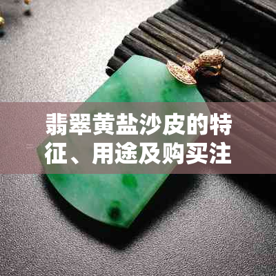 翡翠黄盐沙皮的特征、用途及购买注意事项：一篇全面解答