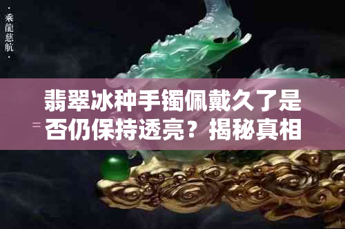 翡翠冰种手镯佩戴久了是否仍保持透亮？揭秘真相