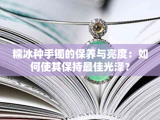 糯冰种手镯的保养与亮度：如何使其保持更佳光泽？