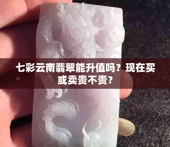 七彩云南翡翠能升值吗？现在买或卖贵不贵？