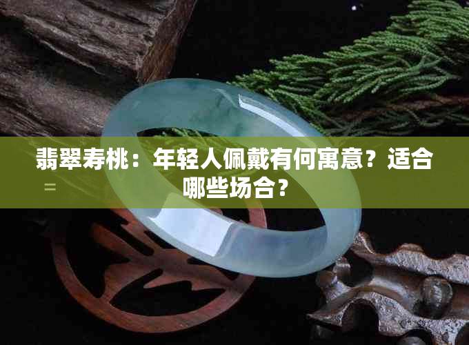 翡翠寿桃：年轻人佩戴有何寓意？适合哪些场合？