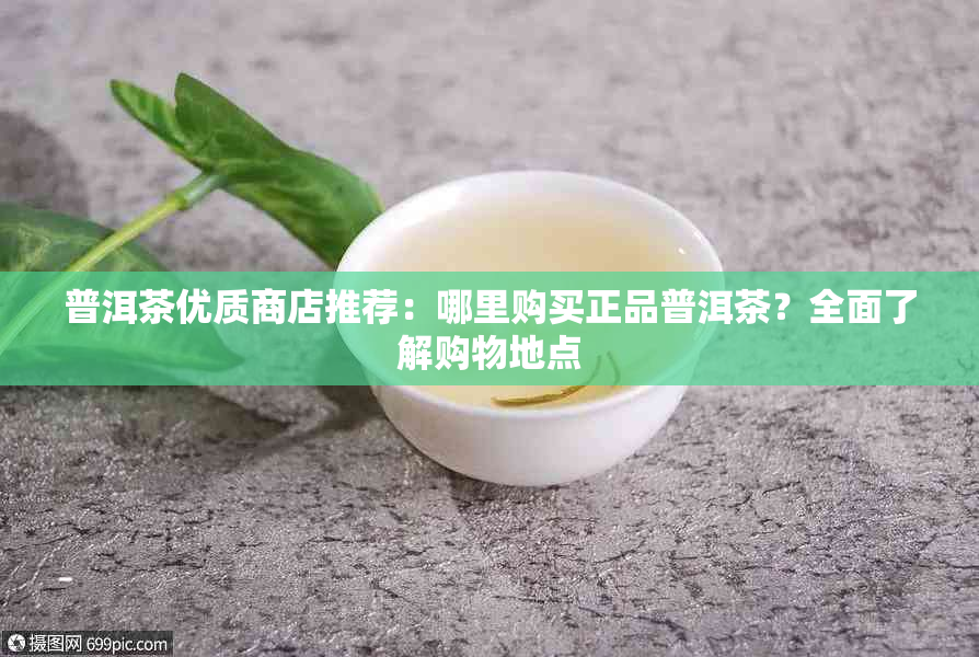 普洱茶优质商店推荐：哪里购买正品普洱茶？全面了解购物地点