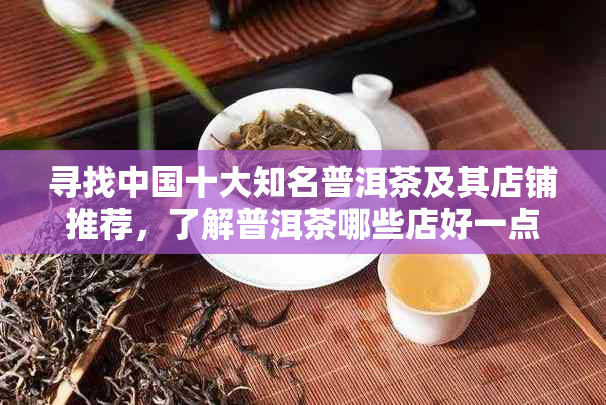 寻找中国十大知名普洱茶及其店铺推荐，了解普洱茶哪些店好一点