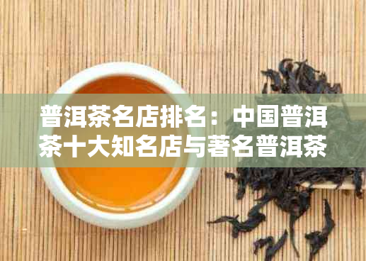 普洱茶名店排名：中国普洱茶十大知名店与著名普洱茶