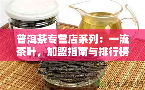 普洱茶专营店系列：一流茶叶，加盟指南与排行榜