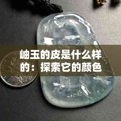 岫玉的皮是什么样的：探索它的颜色、纹理与品质特征