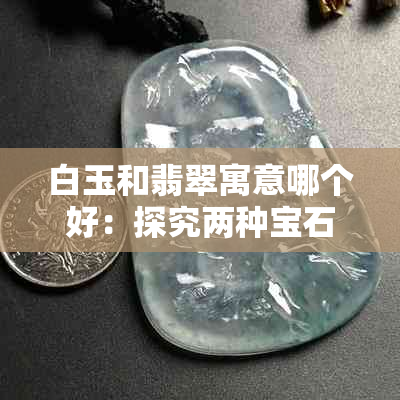 白玉和翡翠寓意哪个好：探究两种宝石的象征意义与价值区别