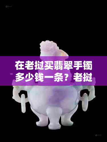 在老挝买翡翠手镯多少钱一条？老挝的翡翠手镯好不好？