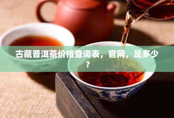 古藏普洱茶价格查询表，官网，是多少？