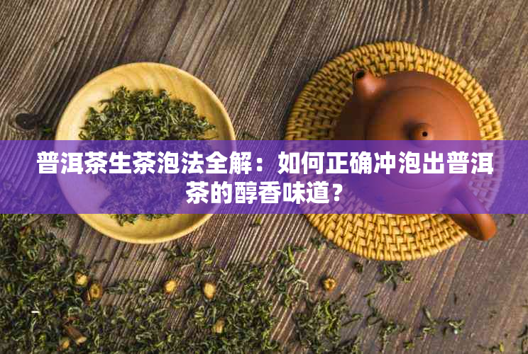 普洱茶生茶泡法全解：如何正确冲泡出普洱茶的醇香味道？