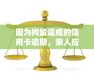 因为拘留造成的信用卡逾期，家人应该如何处理？