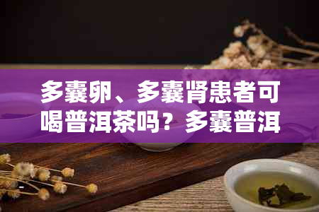 多囊卵、多囊肾患者可喝普洱茶吗？多囊普洱茶的神奇功效与注意事项