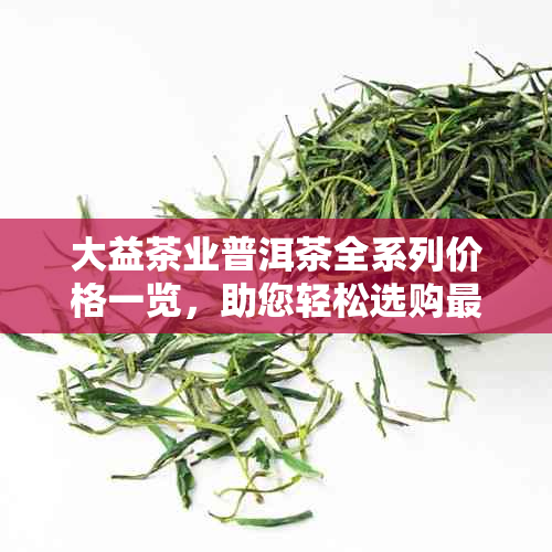 大益茶业普洱茶全系列价格一览，助您轻松选购最合适的茶叶产品