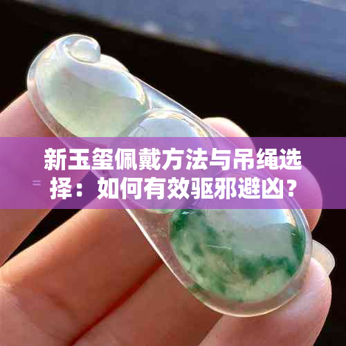 新玉玺佩戴方法与吊绳选择：如何有效驱邪避凶？