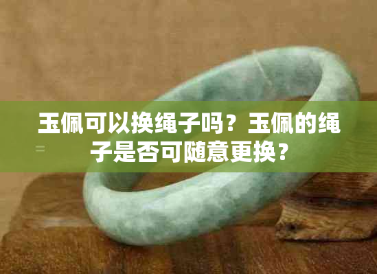 玉佩可以换绳子吗？玉佩的绳子是否可随意更换？