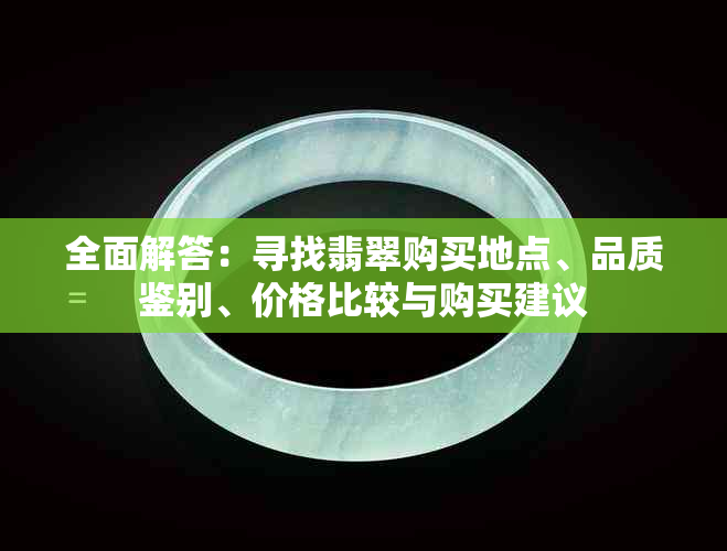 全面解答：寻找翡翠购买地点、品质鉴别、价格比较与购买建议