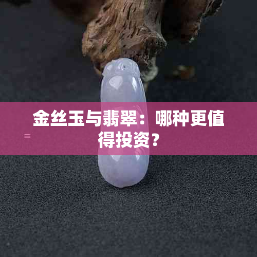 金丝玉与翡翠：哪种更值得投资？