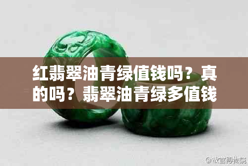 红翡翠油青绿值钱吗？真的吗？翡翠油青绿多值钱还是少之钱？