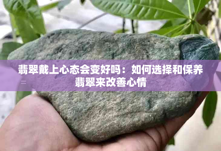 翡翠戴上心态会变好吗：如何选择和保养翡翠来改善心情