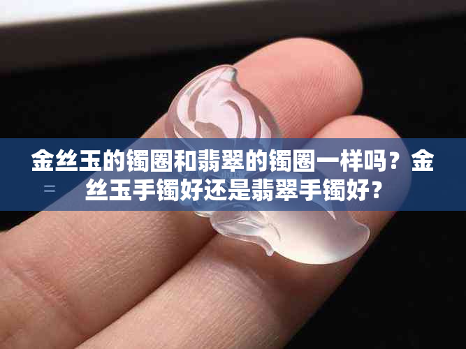 金丝玉的镯圈和翡翠的镯圈一样吗？金丝玉手镯好还是翡翠手镯好？