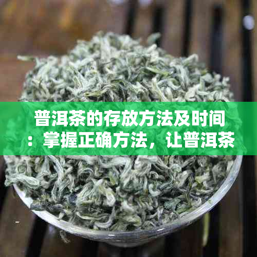 普洱茶的存放方法及时间：掌握正确方法，让普洱茶保持品质