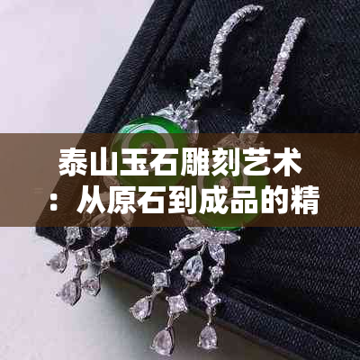 泰山玉石雕刻艺术：从原石到成品的精细指南，包含工具、技巧与历史背景