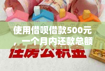 使用借呗借款500元，一个月内还款总额是多少？