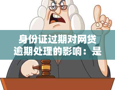 身份证过期对网贷逾期处理的影响：是否需要到办理新的身份证？