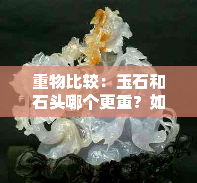 重物比较：玉石和石头哪个更重？如何准确测量它们的重量？