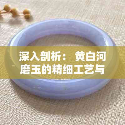 深入剖析： 黄白河磨玉的精细工艺与俄料的独特韵味之别