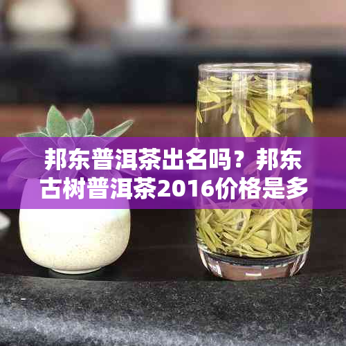 邦东普洱茶出名吗？邦东古树普洱茶2016价格是多少？邦东普洱茶有哪些种类？