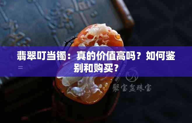 翡翠叮当镯：真的价值高吗？如何鉴别和购买？