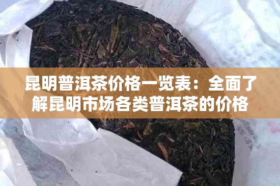 昆明普洱茶价格一览表：全面了解昆明市场各类普洱茶的价格信息