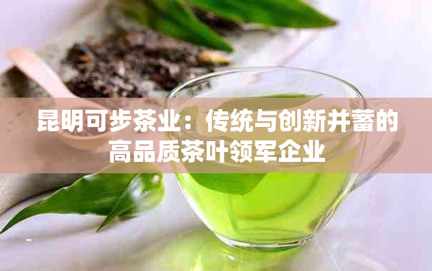 昆明可步茶业：传统与创新并蓄的高品质茶叶领军企业