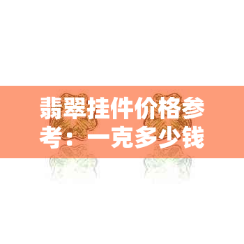 翡翠挂件价格参考：一克多少钱？影响因素有哪些？如何选购与保养？