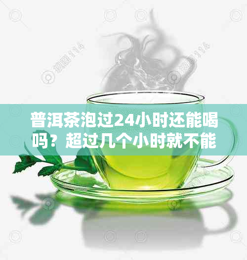 普洱茶泡过24小时还能喝吗？超过几个小时就不能喝了？