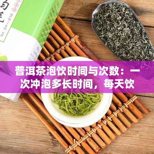 普洱茶泡饮时间与次数：一次冲泡多长时间，每天饮用几杯最适宜？