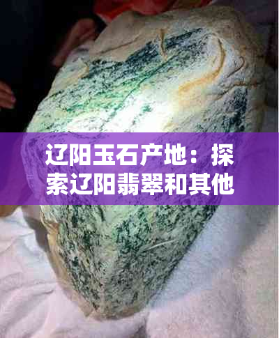 辽阳玉石产地：探索辽阳翡翠和其他宝石的来源与品质