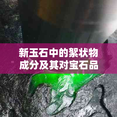 新玉石中的絮状物成分及其对宝石品质的影响分析