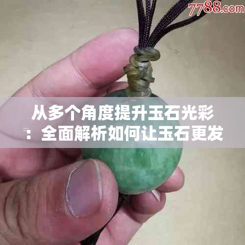 从多个角度提升玉石光彩：全面解析如何让玉石更发亮的方法与技巧