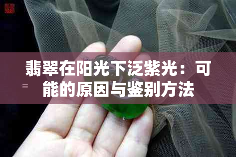 翡翠在阳光下泛紫光：可能的原因与鉴别方法