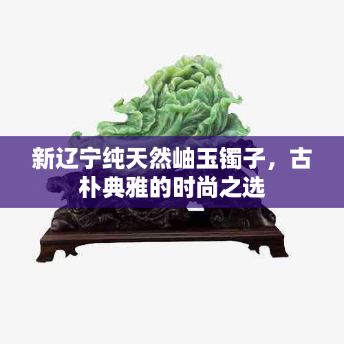 新辽宁纯天然岫玉镯子，古朴典雅的时尚之选